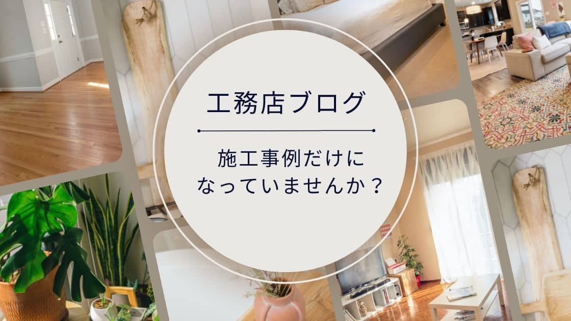 工務店ブログ。施工事例だけになっていませんか？